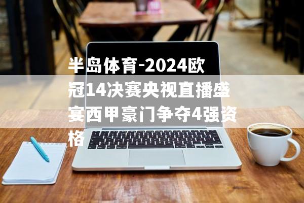 半岛体育-2024欧冠14决赛央视直播盛宴西甲豪门争夺4强资格