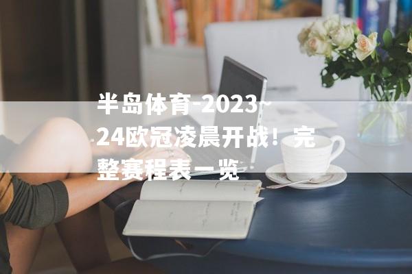 半岛体育-2023~24欧冠凌晨开战！完整赛程表一览