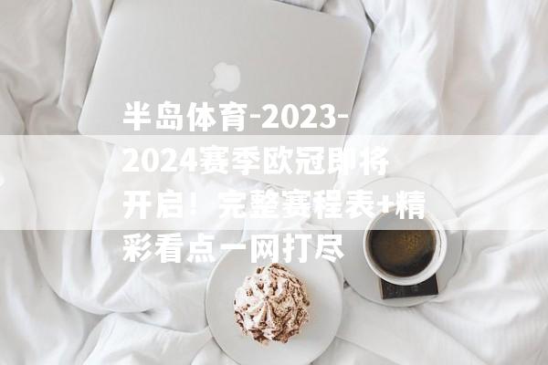 半岛体育-2023-2024赛季欧冠即将开启！完整赛程表+精彩看点一网打尽