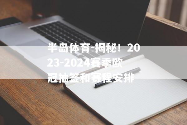 半岛体育-揭秘！2023-2024赛季欧冠抽签和赛程安排