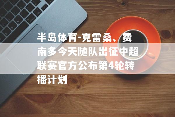 半岛体育-克雷桑、费南多今天随队出征中超联赛官方公布第4轮转播计划